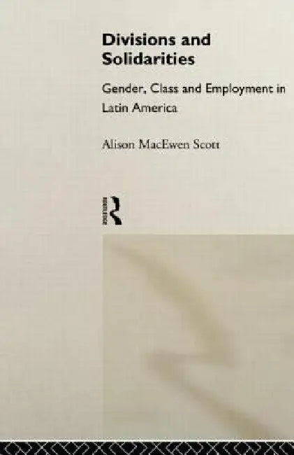 Divisions and Solidarities: Gender, Class and Employment in Latin America by Alison Macewen Scott