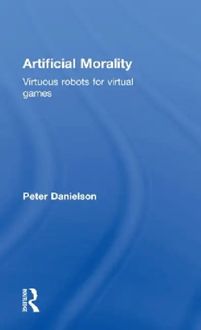 Artificial Morality: Virtuous Robots for Virtual Games by Peter Danielson