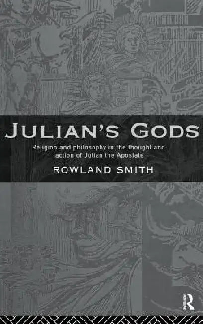 Julian's Gods: Religion and Philosophy in the Thought and Action of Julian the Apostate by Rowland B. E. Smith