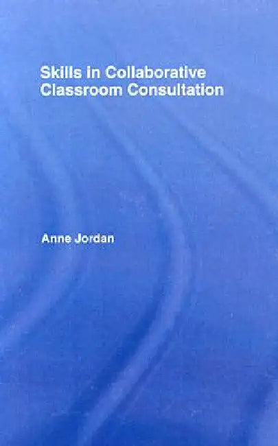 Skills in Collaborative Classroom Consultation by Anne Jordan