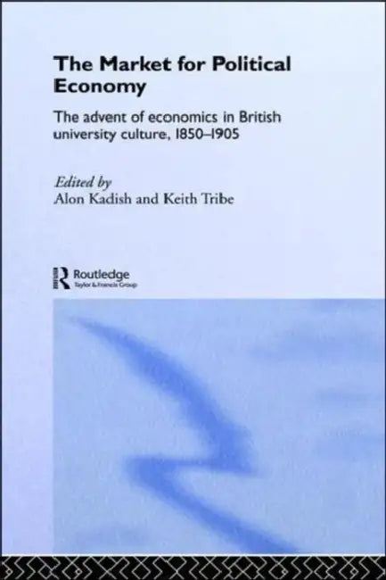 The Market for Political Economy: The Advent of Economics in British University Culture, 1850-1905 by Alon Kadish, Keith Tribe