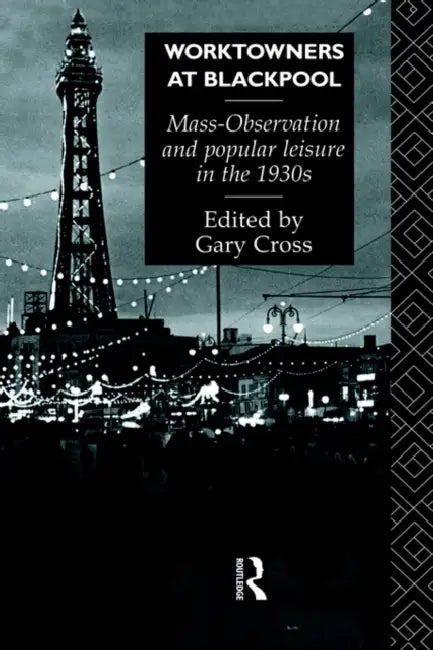 Worktowners at Blackpool: Mass-Observation and Popular Leisure in the 1930s by Gary Cross