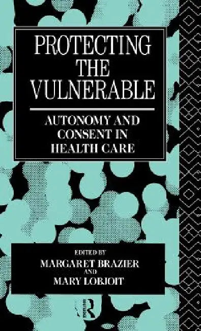 Protecting the Vulnerable: Autonomy and Consent in Health Care by Margaret Brazier, Mary Lobjoit