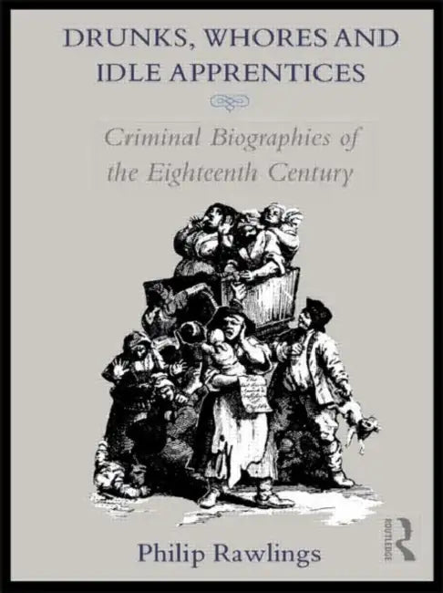 Drunks, Whores and Idle Apprentices: Criminal Biographies of the Eighteenth Century by Rawlings Philip