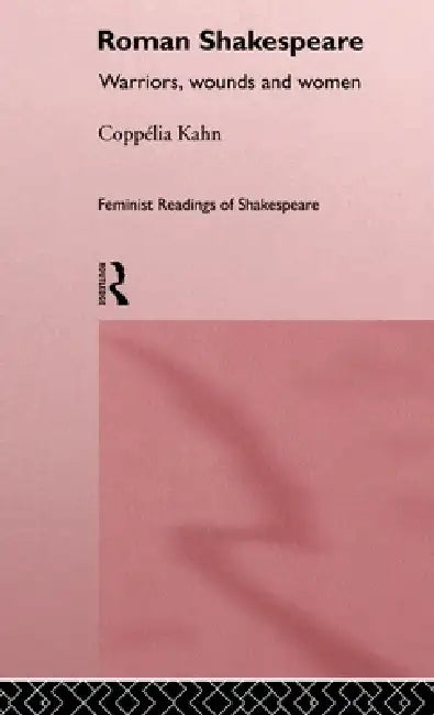 Roman Shakespeare: Warriors, Wounds and Women by Coppélia Kahn
