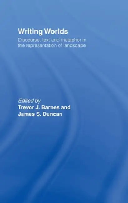 Writing Worlds: Discourse, Text and Metaphor in the Representation of Landscape by Trevor J. Barnes, James S. Duncan