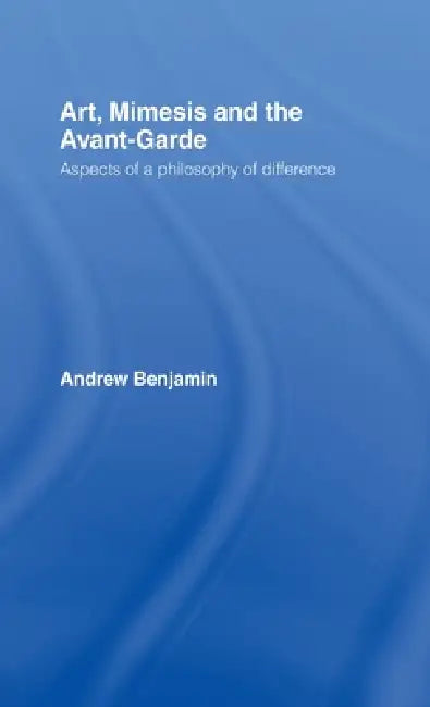 Art, Mimesis and the Avant-Garde: Aspects of a Philosophy of Difference by Andrew Benjamin