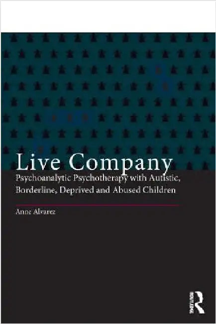 Live Company: Psychoanalytic Psychotherapy with Autistic, Borderline, Deprived and Abused Children by Anne Alvarez