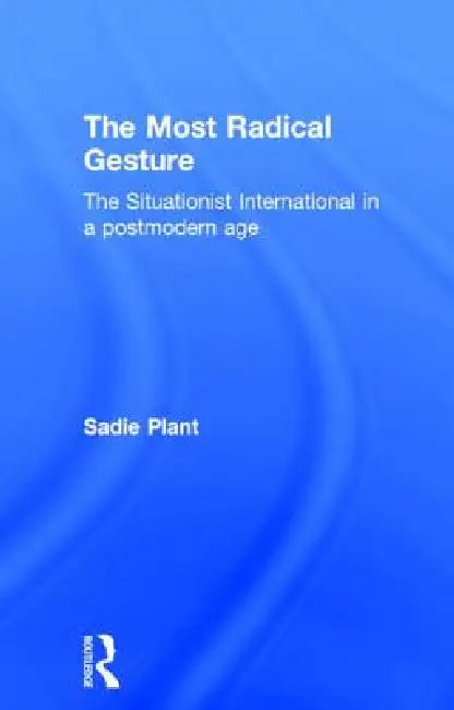 The Most Radical Gesture: The Situationist International in a Postmodern Age by Sadie Plant
