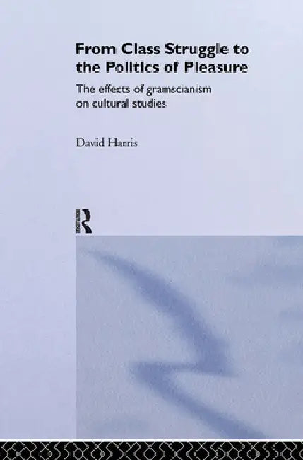 From Class Struggle to the Politics of Pleasure: The Effects of Gramscianism on Cultural Studies by David Harris