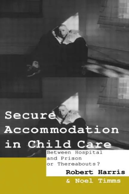 Secure Accommodation in Child Care: 'Between Hospital and Prison or Thereabouts?' by Robert Harris