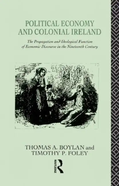 Political Economy and Colonial Ireland: The Propagation and Ideological Functions of Economic Discourse in the Nineteenth Century by Boylan Thomas