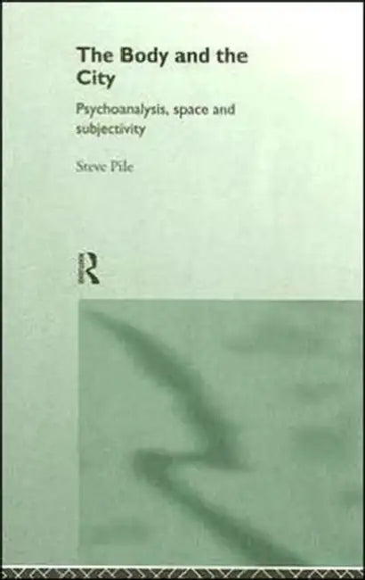 The Body and the City: Psychoanalysis, Space and Subjectivity by Pile Steve
