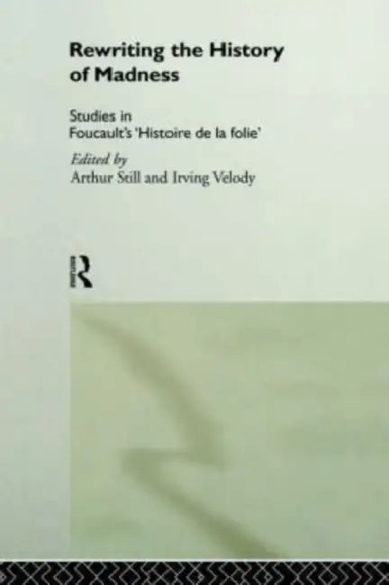 Rewriting the History of Madness: Studies in Foucault's `Histoire de la Folie' by Arthur Still, Irving Velody
