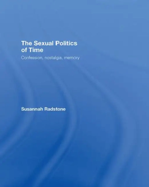 The Sexual Politics of Time: Confession, Nostalgia, Memory by Susannah Radstone