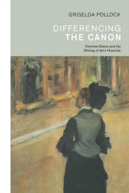 Differencing the Canon: Feminism and the Writing of Art's Histories by Pollock Griselda