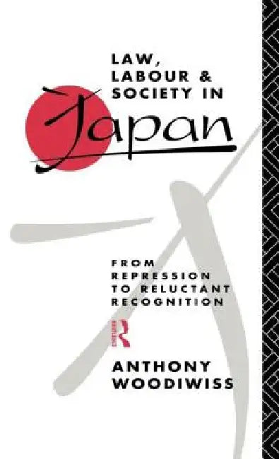 Law, Labour and Society in Japan: From Repression to Reluctant Recognition by Anthony Woodiwiss