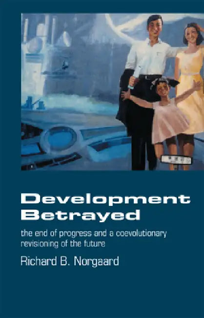 Development Betrayed: The End of Progress and a Co-Evolutionary Revisioning of the Future by Richard B. Norgaard