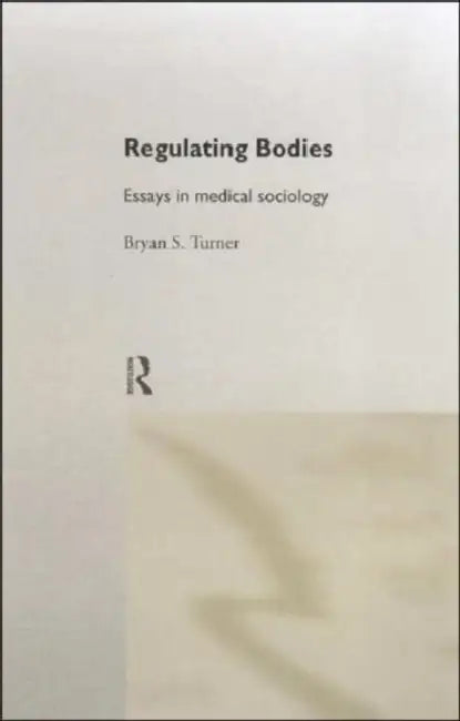 Regulating Bodies: Essays in Medical Sociology by Turner Professor Bryan S
