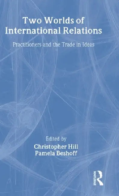 Two Worlds of International Relations: Academics, Practitioners and the Trade in Ideas by Pamela Beshoff, Christopher Hill