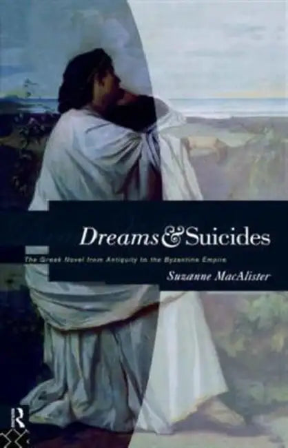Dreams and Suicides: The Greek Novel from Antiquity to the Byzantine Empire by Suzanne MacAlister