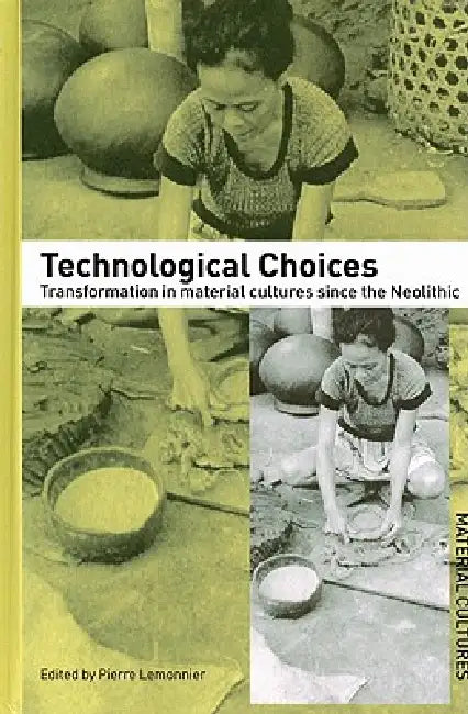 Technological Choices: Transformation in Material Cultures Since the Neolithic by Pierre Lemonnier