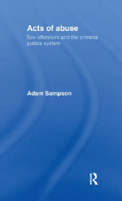 Acts of Abuse: Sex Offenders and the Criminal Justice System by Adam Sampson