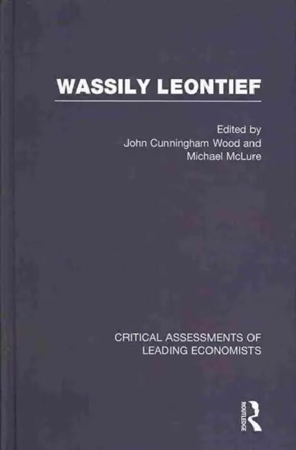 Wassily Leontief: Critical Assessments of Leading Economists by McLure Michael