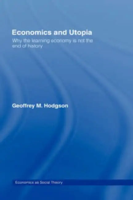 Economics and Utopia: Why the Learning Economy Is Not the End of History by Geoffrey M. Hodgson