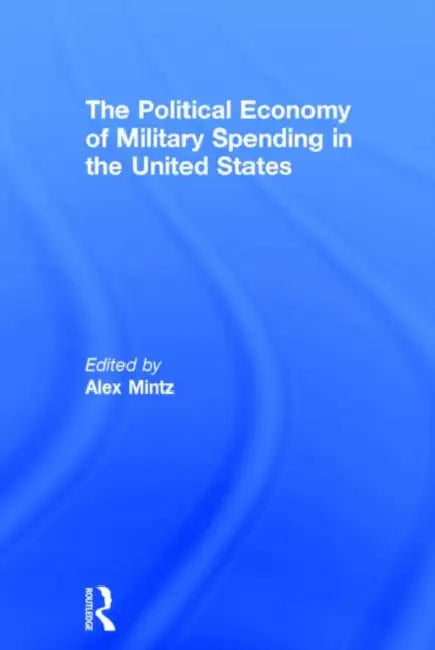 The Political Economy of Military Spending in the United States by Mintz Alex