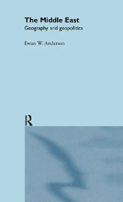 The Middle East: Geography and Geopolitics by Ewan W. Anderson