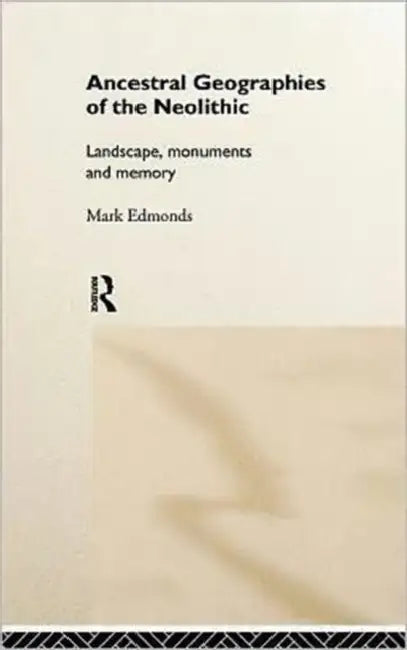 Ancestral Geographies of the Neolithic: Landscapes, Monuments and Memory by Edmonds Mark