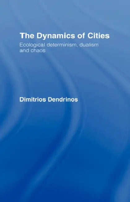 The Dynamics of Cities: Ecological Determinism, Dualism and Chaos by Dimitrios Dendrinos