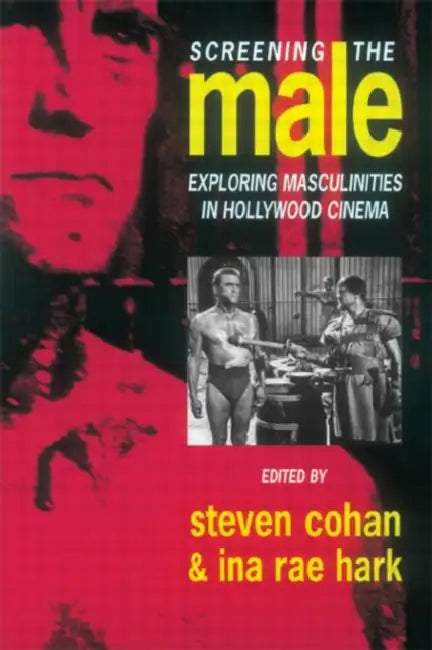 Screening the Male: Exploring Masculinities in the Hollywood Cinema by Steve Cohan, Ina Rae Hark