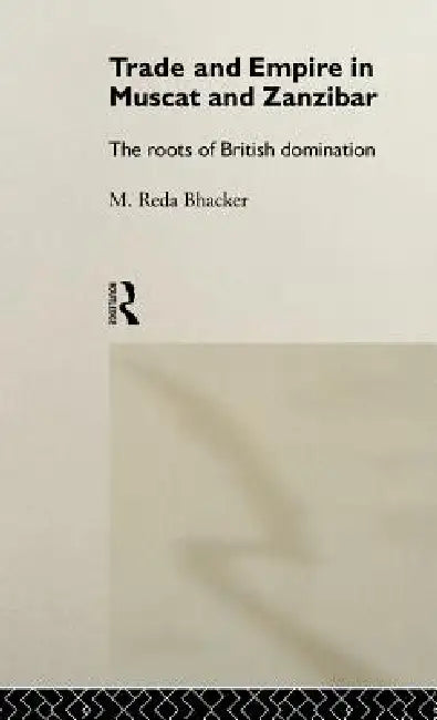 Trade and Empire in Muscat and Zanzibar: The Roots of British Domination by M. Reda Bhacker
