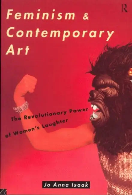 Feminism and Contemporary Art: The Revolutionary Power of Women's Laughter by Jo Anna Isaak