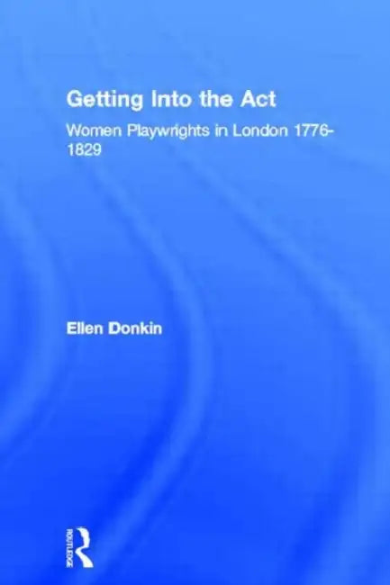 Getting Into the ACT: Women Playwrights in London 1776-1829 by Ellen Donkin