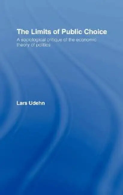 The Limits of Public Choice: A Sociological Critique of the Economic Theory of Politics by Lars Udehn