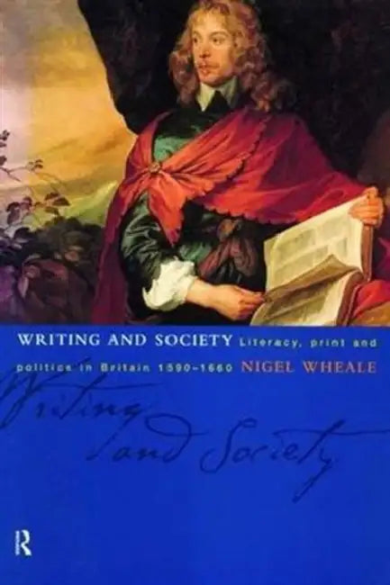 Writing and Society: Literacy, Print and Politics in Britain 1590-1660 by Wheale Nigel