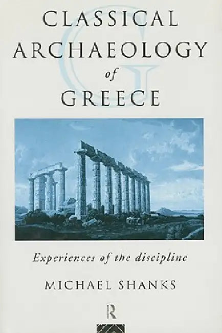 The Classical Archaeology of Greece: Experiences of the Discipline by Michael Shanks