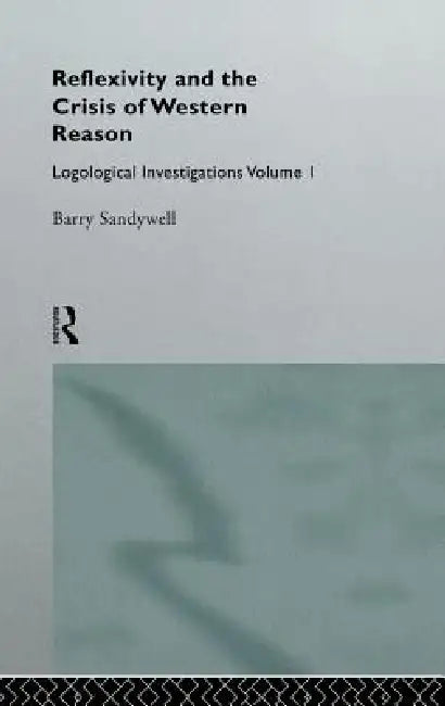 Reflexivity And The Crisis of Western Reason: Logological Investigations: Volume One by Barry Sandywell