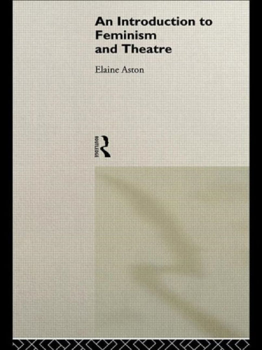 An Introduction To Feminism And Theatre  by Elaine Aston