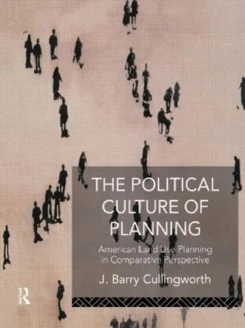 The Political Culture of Planning: American Land Use Planning in Comparative Perspective by Cullingworth J Barry