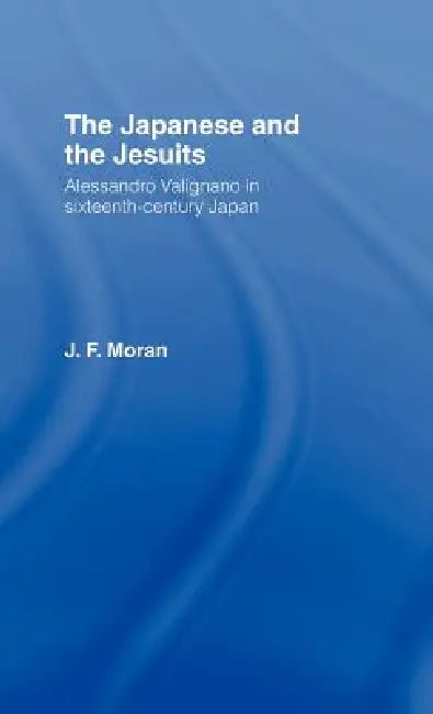 The Japanese and the Jesuits: Alessandro Valignano in Sixteenth Century Japan by J. F. Moran