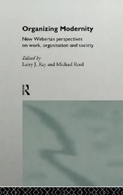 Organizing Modernity: New Weberian Perspectives on Work, Organization and Society by Larry Ray, Michael Reed