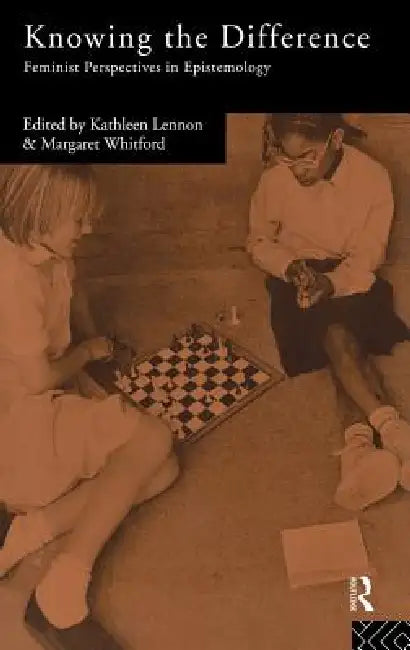 Knowing the Difference: Feminist Perspectives in Epistemology by Kathleen Lennon, Margaret Whitford