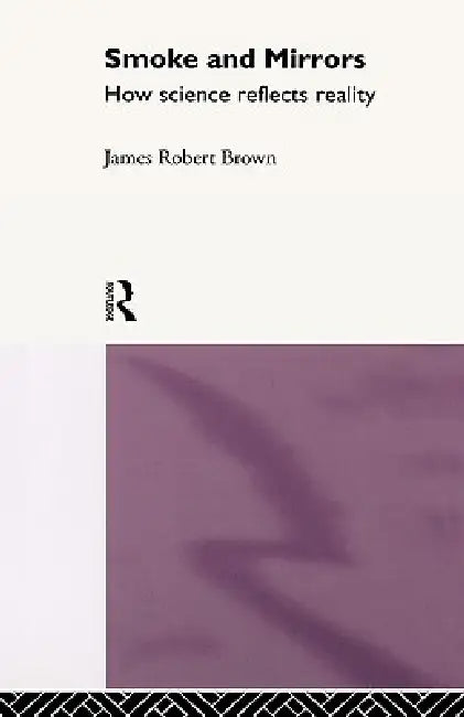 Smoke and Mirrors: How Science Reflects Reality by James Robert Brown