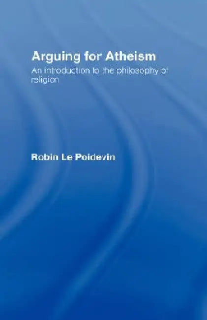 Arguing for Atheism: An Introduction to the Philosophy of Religion by Robin Le Poidevin