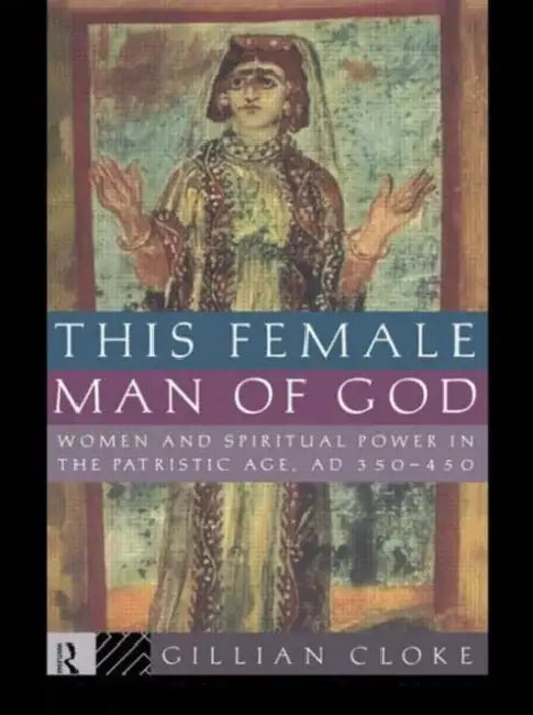 This Female Man of God: Women and Spiritual Power in the Patristic Age, 350-450 AD by Gillian Cloke