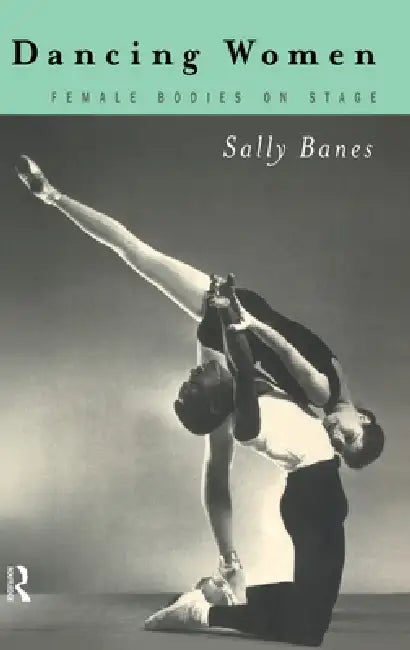 Dancing Women: Female Bodies Onstage by Sally Banes